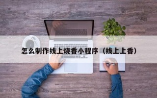 保亭怎么制作线上烧香小程序（线上上香）