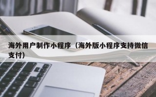 保亭海外用户制作小程序（海外版小程序支持微信支付）