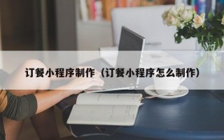 保亭订餐小程序制作（订餐小程序怎么制作）