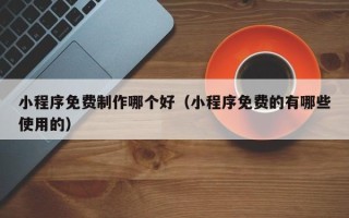 保亭小程序免费制作哪个好（小程序免费的有哪些使用的）