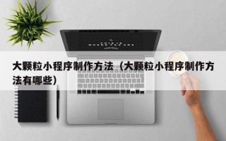 保亭大颗粒小程序制作方法（大颗粒小程序制作方法有哪些）