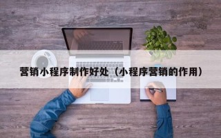 保亭营销小程序制作好处（小程序营销的作用）