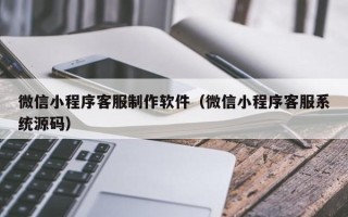 保亭微信小程序客服制作软件（微信小程序客服系统源码）