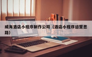 保亭威海酒店小程序制作公司（酒店小程序运营思路）