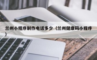 保亭兰州小程序制作电话多少（兰州健康码小程序）