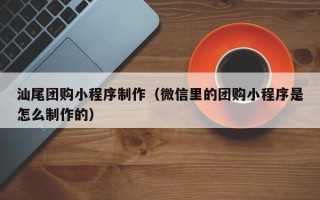 保亭汕尾团购小程序制作（微信里的团购小程序是怎么制作的）