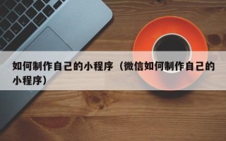 保亭如何制作自己的小程序（微信如何制作自己的小程序）